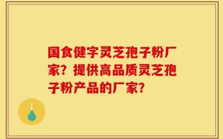 国食健字灵芝孢子粉厂家？提供高品质灵芝孢子粉产品的厂家？