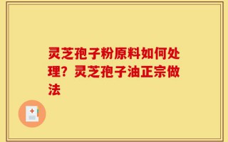 灵芝孢子粉原料如何处理？灵芝孢子油正宗做法