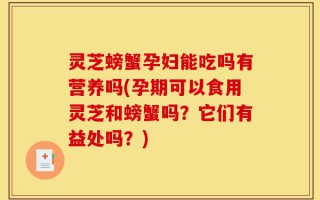 灵芝螃蟹孕妇能吃吗有营养吗(孕期可以食用灵芝和螃蟹吗？它们有益处吗？)