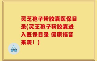 灵芝孢子粉胶囊医保目录(灵芝孢子粉胶囊进入医保目录 健康福音来袭！)