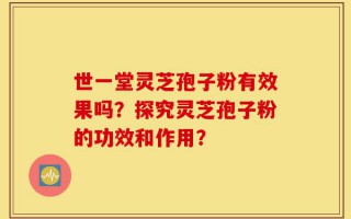 世一堂灵芝孢子粉有效果吗？探究灵芝孢子粉的功效和作用？
