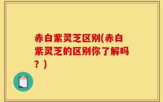 赤白紫灵芝区别(赤白紫灵芝的区别你了解吗？)