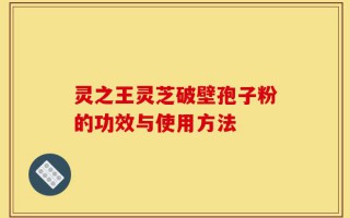 灵之王灵芝破壁孢子粉的功效与使用方法