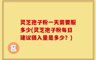灵芝孢子粉一天需要服多少(灵芝孢子粉每日建议摄入量是多少？)