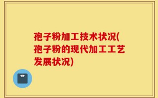 孢子粉加工技术状况(孢子粉的现代加工工艺发展状况)