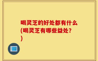 喝灵芝的好处都有什么(喝灵芝有哪些益处？)