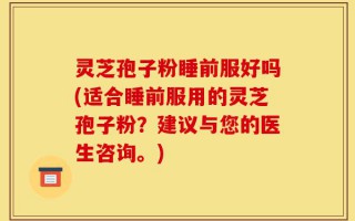 灵芝孢子粉睡前服好吗(适合睡前服用的灵芝孢子粉？建议与您的医生咨询。)