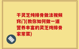 干灵芝炖排骨做法视频窍门(教你如何做一道营养丰富的灵芝炖排骨家常菜)