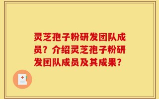 灵芝孢子粉研发团队成员？介绍灵芝孢子粉研发团队成员及其成果？