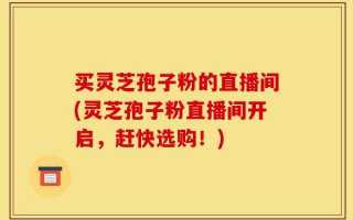 买灵芝孢子粉的直播间(灵芝孢子粉直播间开启，赶快选购！)