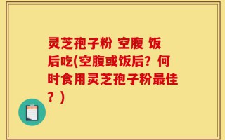 灵芝孢子粉 空腹 饭后吃(空腹或饭后？何时食用灵芝孢子粉最佳？)