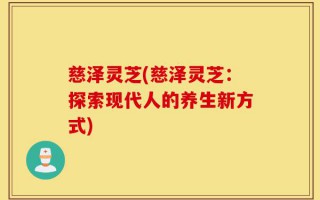 慈泽灵芝(慈泽灵芝：探索现代人的养生新方式)