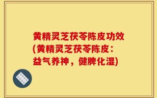 黄精灵芝茯苓陈皮功效(黄精灵芝茯苓陈皮：益气养神，健脾化湿)