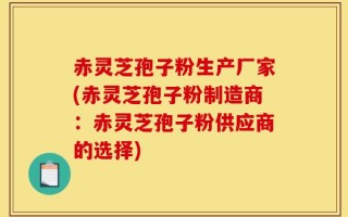 赤灵芝孢子粉生产厂家(赤灵芝孢子粉制造商：赤灵芝孢子粉供应商的选择)