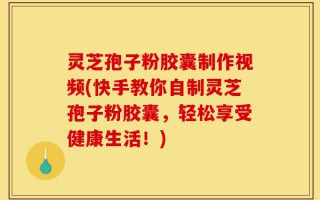 灵芝孢子粉胶囊制作视频(快手教你自制灵芝孢子粉胶囊，轻松享受健康生活！)