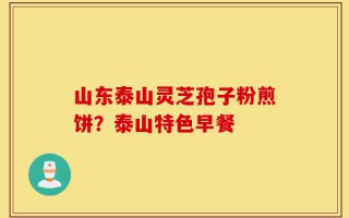 山东泰山灵芝孢子粉煎饼？泰山特色早餐