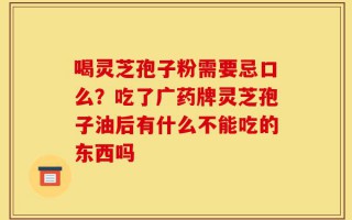 喝灵芝孢子粉需要忌口么？吃了广药牌灵芝孢子油后有什么不能吃的东西吗
