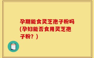 孕期能食灵芝孢子粉吗(孕妇能否食用灵芝孢子粉？)