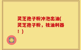灵芝孢子粉冲泡出油(灵芝孢子粉，祛油利器！)