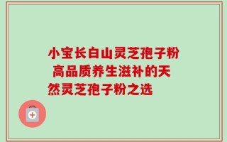 小宝长白山灵芝孢子粉 高品质养生滋补的天然灵芝孢子粉之选