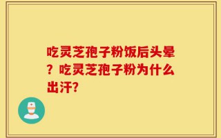 吃灵芝孢子粉饭后头晕？吃灵芝孢子粉为什么出汗？