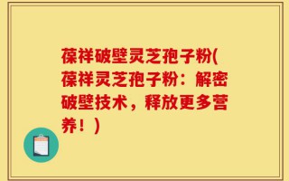 葆祥破壁灵芝孢子粉(葆祥灵芝孢子粉：解密破壁技术，释放更多营养！)