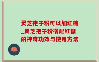灵芝孢子粉可以加红糖_灵芝孢子粉搭配红糖的神奇功效与使用方法