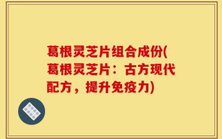 葛根灵芝片组合成份(葛根灵芝片：古方现代配方，提升免疫力)