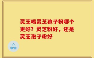 灵芝喝灵芝孢子粉哪个更好？灵芝粉好，还是灵芝孢子粉好