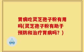 胃病吃灵芝孢子粉有用吗(灵芝孢子粉有助于预防和治疗胃病吗？)