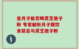 坐月子能否喝灵芝孢子粉 专家解析月子期饮食禁忌与灵芝孢子粉