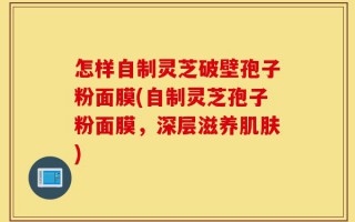怎样自制灵芝破壁孢子粉面膜(自制灵芝孢子粉面膜，深层滋养肌肤)