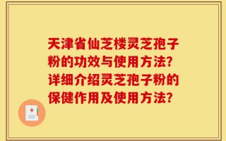 天津省仙芝楼灵芝孢子粉的功效与使用方法？详细介绍灵芝孢子粉的保健作用及使用方法？