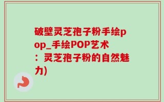 破壁灵芝孢子粉手绘pop_手绘POP艺术：灵芝孢子粉的自然魅力)
