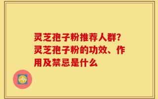 灵芝孢子粉推荐人群？灵芝孢子粉的功效、作用及禁忌是什么