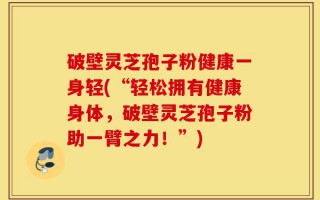 破壁灵芝孢子粉健康一身轻(“轻松拥有健康身体，破壁灵芝孢子粉助一臂之力！”)