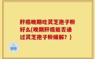 肝癌晚期吃灵芝孢子粉好么(晚期肝癌能否通过灵芝孢子粉缓解？)