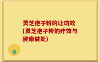 灵芝孢子粉的让功效 (灵芝孢子粉的疗效与健康益处)