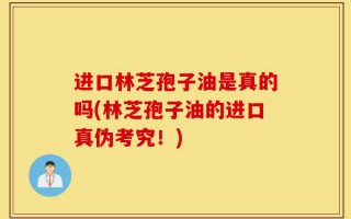 进口林芝孢子油是真的吗(林芝孢子油的进口真伪考究！)
