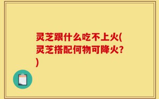 灵芝跟什么吃不上火(灵芝搭配何物可降火？)