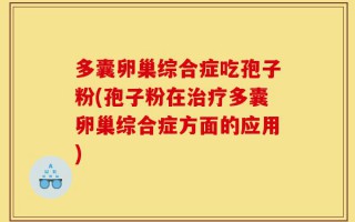 多囊卵巢综合症吃孢子粉(孢子粉在治疗多囊卵巢综合症方面的应用)