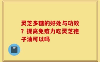 灵芝多糖的好处与功效？提高免疫力吃灵芝孢子油可以吗