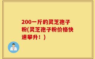 200一斤的灵芝孢子粉(灵芝孢子粉价格快速攀升！)