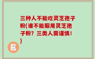 三种人不能吃灵芝孢子粉(谁不能服用灵芝孢子粉？三类人需谨慎！)