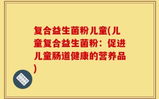 复合益生菌粉儿童(儿童复合益生菌粉：促进儿童肠道健康的营养品)