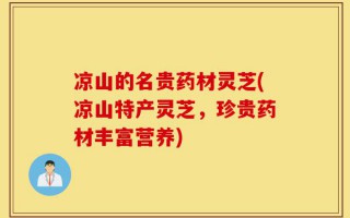 凉山的名贵药材灵芝(凉山特产灵芝，珍贵药材丰富营养)