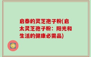 启泰的灵芝孢子粉(启太灵芝孢子粉：阳光和生活的健康必需品)