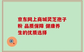京东网上商城灵芝孢子粉 品质保障 健康养生的优质选择