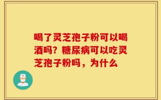 喝了灵芝孢子粉可以喝酒吗？糖尿病可以吃灵芝孢子粉吗，为什么