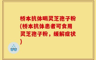 桥本抗体喝灵芝孢子粉(桥本抗体患者可食用灵芝孢子粉，缓解症状)